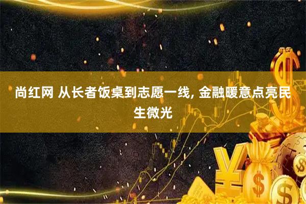 尚红网 从长者饭桌到志愿一线, 金融暖意点亮民生微光