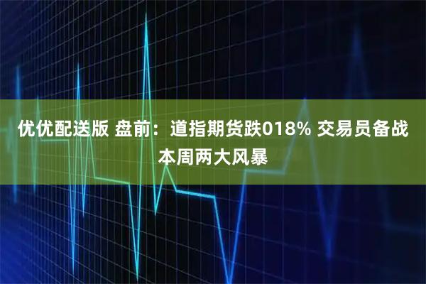 优优配送版 盘前：道指期货跌018% 交易员备战本周两大风暴
