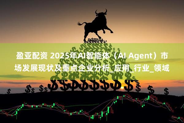 盈亚配资 2025年AI智能体（AI Agent）市场发展现状及重点企业分析_应用_行业_领域