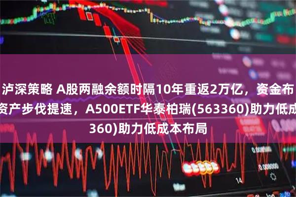 泸深策略 A股两融余额时隔10年重返2万亿，资金布局核心资产步伐提速，A500ETF华泰柏瑞(563360)助力低成本布局
