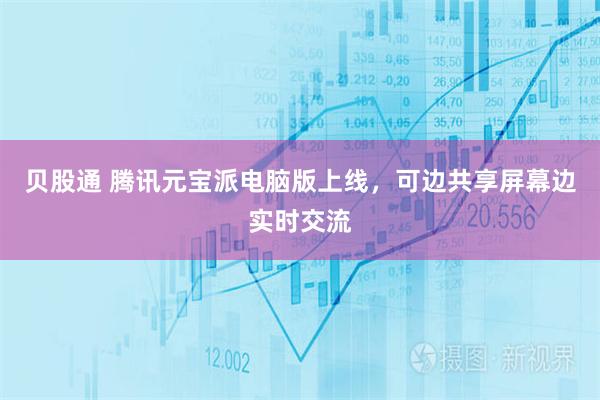 贝股通 腾讯元宝派电脑版上线，可边共享屏幕边实时交流