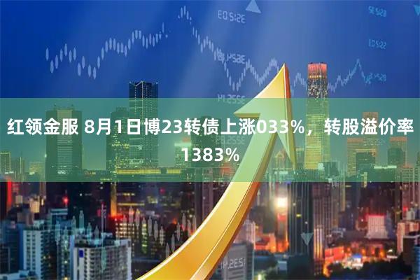 红领金服 8月1日博23转债上涨033%，转股溢价率1383%