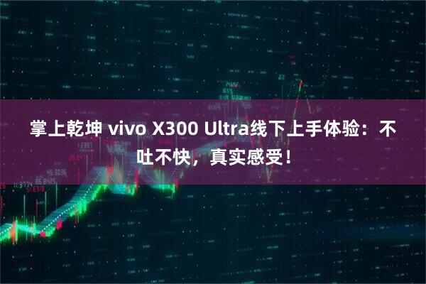 掌上乾坤 vivo X300 Ultra线下上手体验：不吐不快，真实感受！