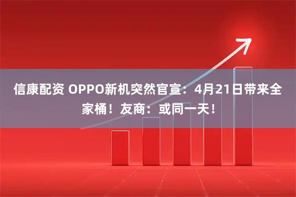 信康配资 OPPO新机突然官宣：4月21日带来全家桶！友商：或同一天！