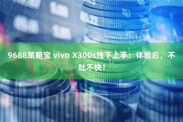 9688策略宝 vivo X300s线下上手：体验后，不吐不快！