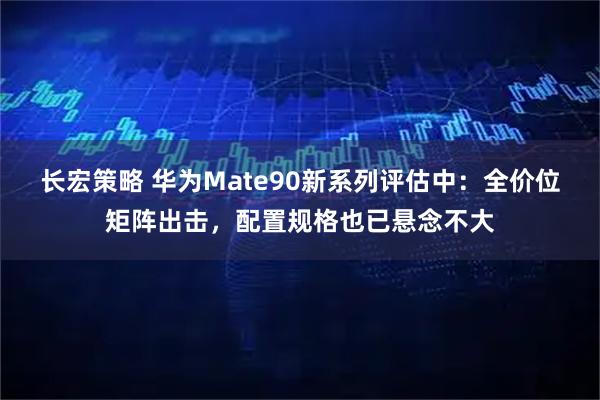 长宏策略 华为Mate90新系列评估中：全价位矩阵出击，配置规格也已悬念不大