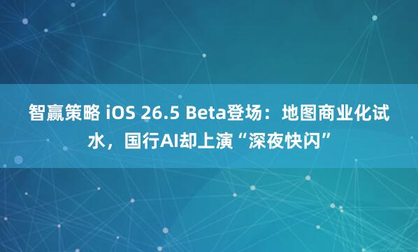 智赢策略 iOS 26.5 Beta登场：地图商业化试水，国行AI却上演“深夜快闪”