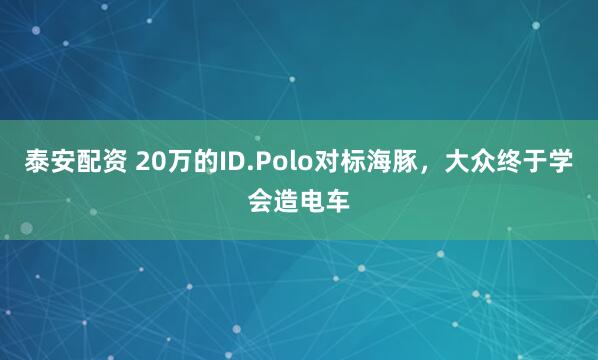 泰安配资 20万的ID.Polo对标海豚，大众终于学会造电车