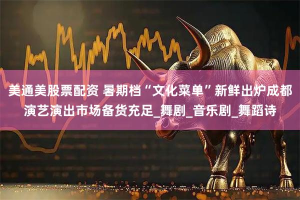 美通美股票配资 暑期档“文化菜单”新鲜出炉成都演艺演出市场备货充足_舞剧_音乐剧_舞蹈诗