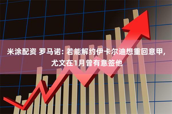 米涂配资 罗马诺: 若能解约伊卡尔迪想重回意甲, 尤文在1月曾有意签他
