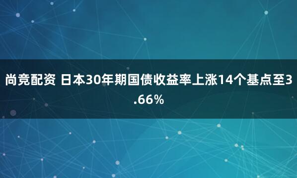 尚竞配资 日本30年期国债收益率上涨14个基点至3.66%