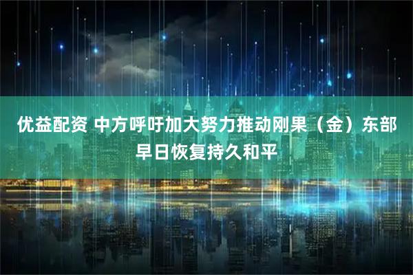 优益配资 中方呼吁加大努力推动刚果（金）东部早日恢复持久和平