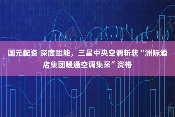 国元配资 深度赋能，三星中央空调斩获“洲际酒店集团暖通空调集采”资格