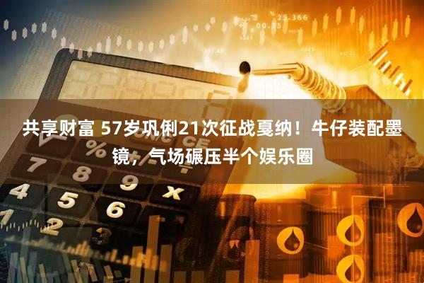 共享财富 57岁巩俐21次征战戛纳！牛仔装配墨镜，气场碾压半个娱乐圈