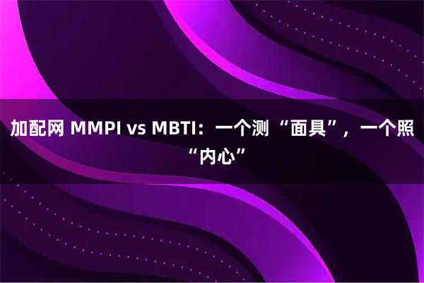加配网 MMPI vs MBTI：一个测 “面具”，一个照 “内心”