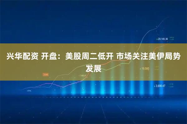 兴华配资 开盘：美股周二低开 市场关注美伊局势发展