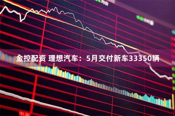 金控配资 理想汽车：5月交付新车33350辆