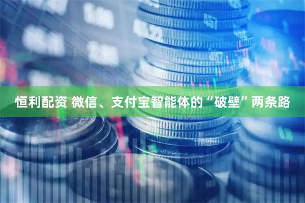 恒利配资 微信、支付宝智能体的“破壁”两条路