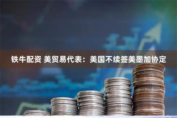 铁牛配资 美贸易代表：美国不续签美墨加协定