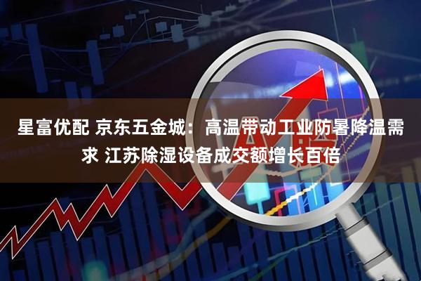 星富优配 京东五金城：高温带动工业防暑降温需求 江苏除湿设备成交额增长百倍