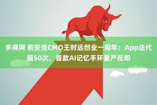 多得网 前安克CMO王时远创业一周年：App迭代超50次，首款AI记忆手环量产在即