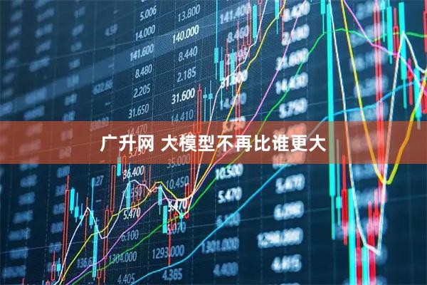 广升网 大模型不再比谁更大