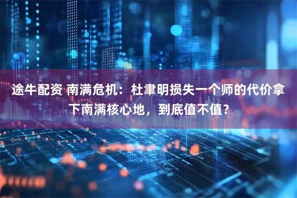 途牛配资 南满危机：杜聿明损失一个师的代价拿下南满核心地，到底值不值？