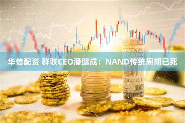 华信配资 群联CEO潘健成：NAND传统周期已死